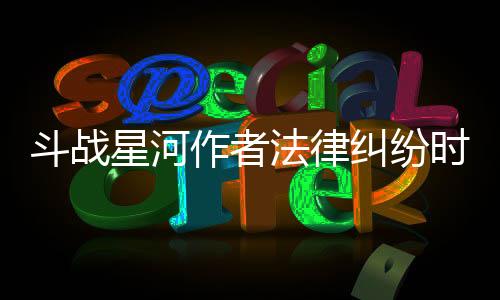 斗战星河作者法律纠纷时间线全记录