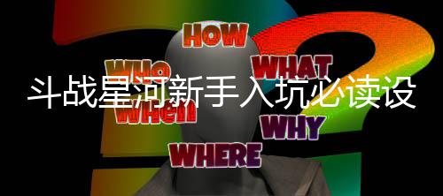 斗战星河新手入坑必读设定指南