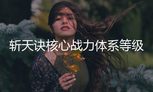 斩天诀核心战力体系等级对照表