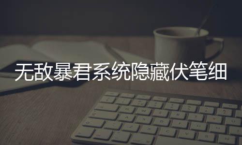无敌暴君系统隐藏伏笔细节深度解析