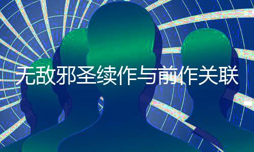 无敌邪圣续作与前作关联性解析
