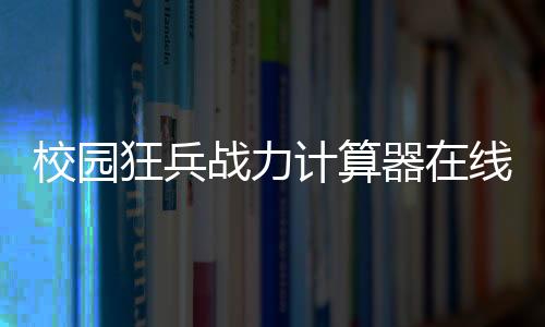 校园狂兵战力计算器在线自动生成工具