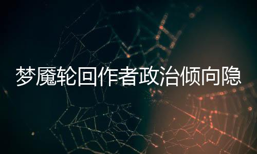 梦魇轮回作者政治倾向隐藏细节挖掘