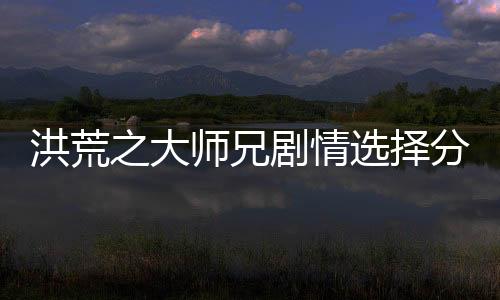 洪荒之大师兄剧情选择分支影响模拟器