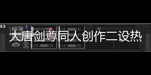 大唐剑尊同人创作二设热度排行榜