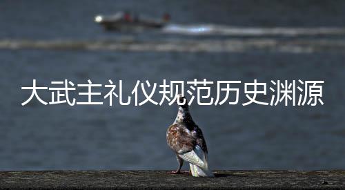 大武主礼仪规范历史渊源对照