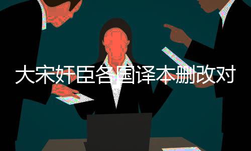 大宋奸臣各国译本删改对比表
