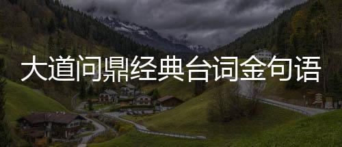 大道问鼎经典台词金句语录文档下载