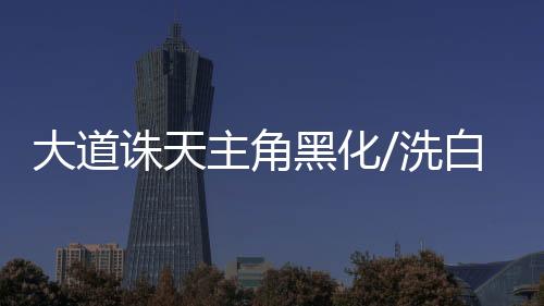 大道诛天主角黑化/洗白关键节点时间轴