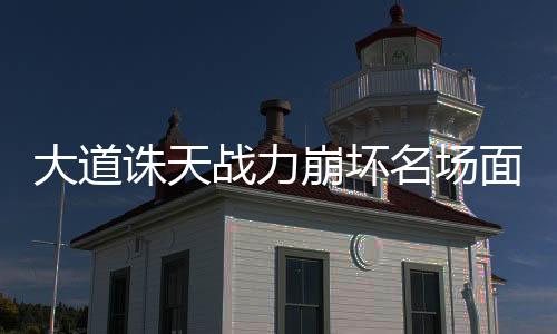 大道诛天战力崩坏名场面TOP10投票
