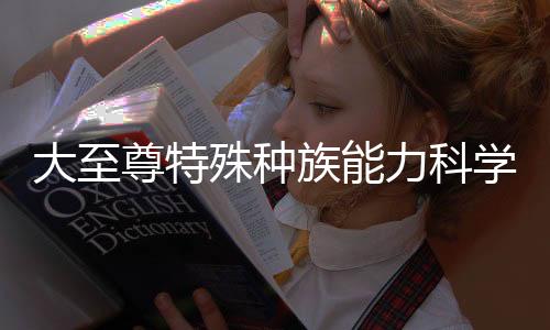 大至尊特殊种族能力科学化解释报告