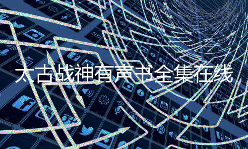 太古战神有声书全集在线听书资源