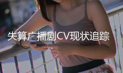 失算广播剧CV现状追踪报告