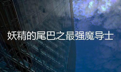 妖精的尾巴之最强魔导士续作与前作关联性解析