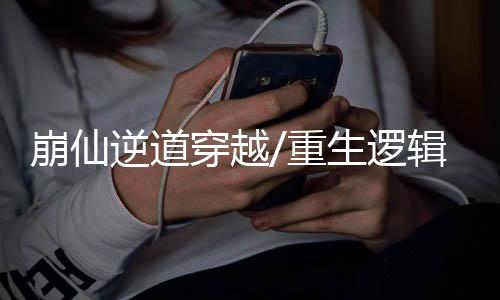 崩仙逆道穿越/重生逻辑漏洞学术考据