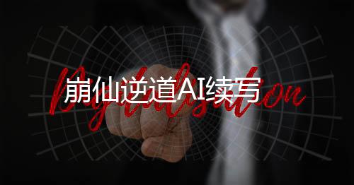 崩仙逆道AI续写