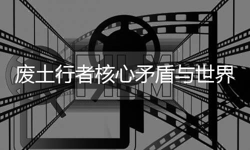 废土行者核心矛盾与世界观漏洞解析