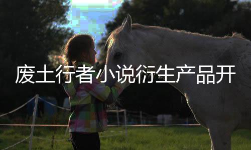 废土行者小说衍生产品开箱测评合集