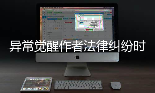 异常觉醒作者法律纠纷时间线全记录