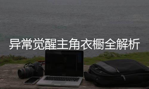 异常觉醒主角衣橱全解析+现实穿搭复刻