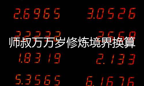 师叔万万岁修炼境界换算现实战力对照表