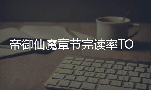 帝御仙魔章节完读率TOP50排行榜