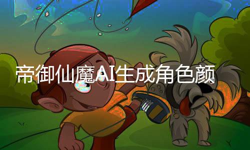 帝御仙魔AI生成角色颜值评分测试入口