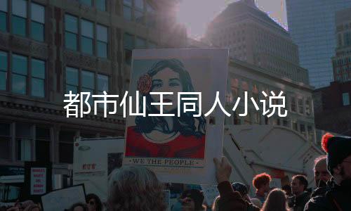 都市仙王同人小说