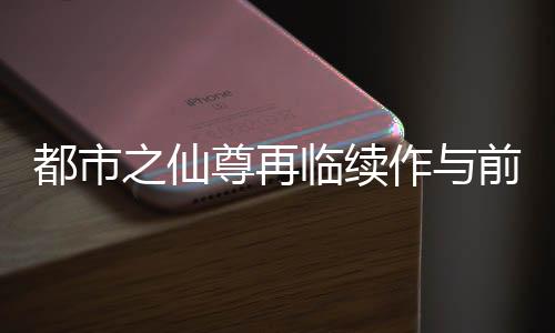 都市之仙尊再临续作与前作关联性解析