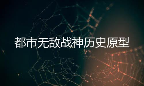 都市无敌战神历史原型