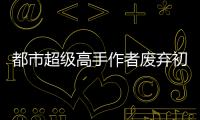 都市超级高手作者废弃初稿片段流出