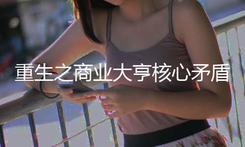重生之商业大亨核心矛盾与世界观漏洞解析