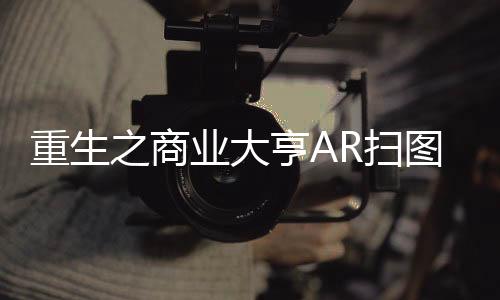 重生之商业大亨AR扫图触发隐藏剧情