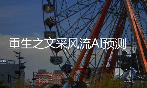 重生之文采风流AI预测后续剧情发展走向