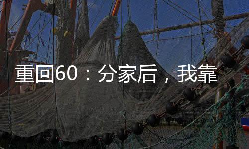 重回60：分家后，我靠打猎养活全家改编电影