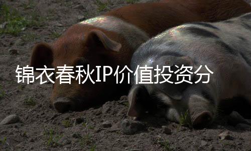 锦衣春秋IP价值投资分析白皮书