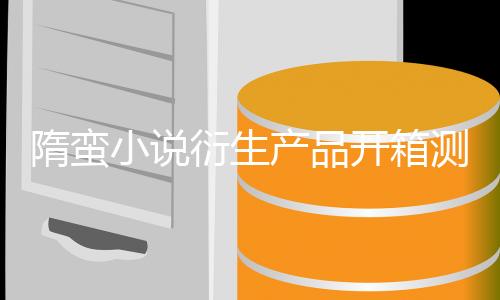 隋蛮小说衍生产品开箱测评合集