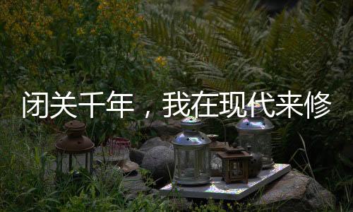 闭关千年，我在现代来修仙海外访问加速包（含教程）