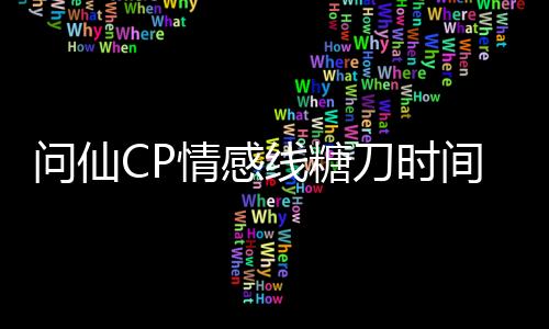 问仙CP情感线糖刀时间轴标注版