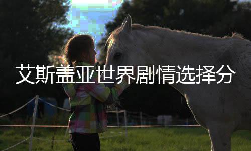 艾斯盖亚世界剧情选择分支影响模拟器