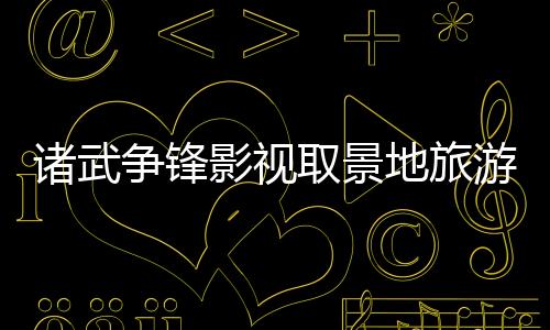 诸武争锋影视取景地旅游攻略