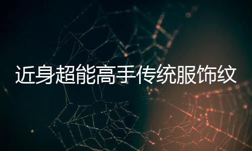 近身超能高手传统服饰纹样复原图鉴