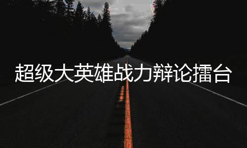 超级大英雄战力辩论擂台赛历史名场面