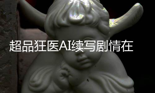 超品狂医AI续写剧情在线共创平台