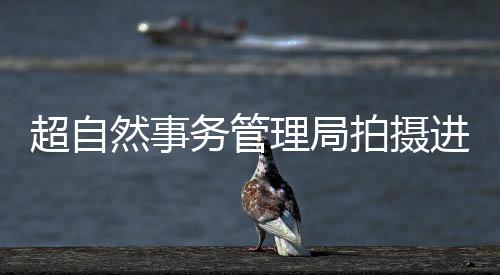 超自然事务管理局拍摄进度