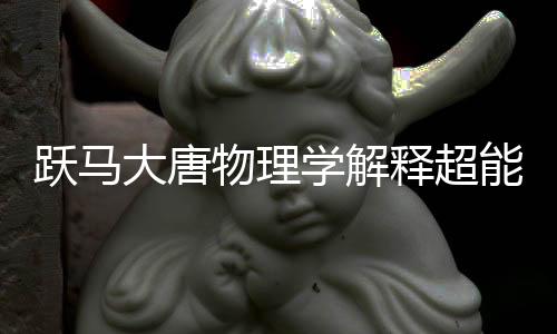 跃马大唐物理学解释超能力可行性报告