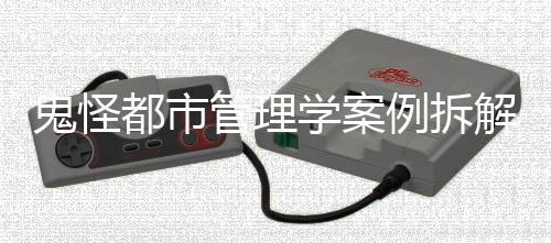 鬼怪都市管理学案例拆解实训